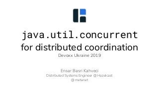 java.util.concurrent
for distributed coordination
Devoxx Ukraine 2019
Ensar Basri Kahveci
Distributed Systems Engineer @ Hazelcast
@ metanet
 