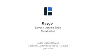 Дякую!
Devoxx Ukraine 2019
#DevoxxUA
Ensar Basri Kahveci
Distributed Systems Engineer @ Hazelcast
@ metanet
 