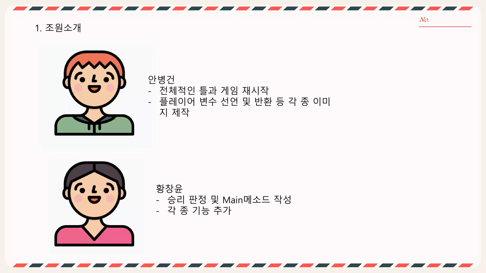 1. 조원소개
안병건
- 전체적인 틀과 게임 재시작
- 플레이어 변수 선언 및 반환 등 각 종 이미
지 제작
황창윤
- 승리 판정 및 Main메소드 작성
- 각 종 기능 추가
 