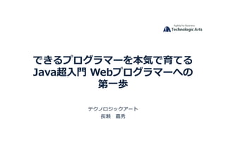 できるプログラマーを本気で育てる
Java超⼊⾨	Webプログラマーへの
第⼀歩	
テクノロジックアート	
⻑瀬 嘉秀	
 