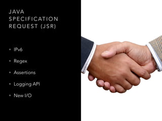 J AVA
S P E C I F I C AT I O N
R E Q U E S T ( J S R )
• IPv6
• Regex
• Assertions
• Logging API
• New I/O
 