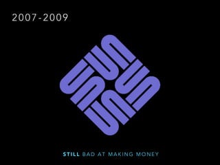 2 0 0 7 - 2 0 0 9
S T I L L B A D A T M A K I N G M O N E Y
 