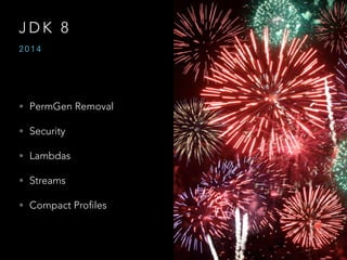 J D K 8
• PermGen Removal
• Security
• Lambdas
• Streams
• Compact Profiles
2 0 1 4
 