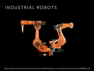 I N D U S T R I A L R O B O T S
http://www.oracle.com/us/solutions/internetofthings/java-iot-industrial-automation-2430562.pdf
 