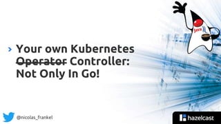 @nicolas_frankel
Your own Kubernetes
Operator Controller:
Not Only In Go!
 