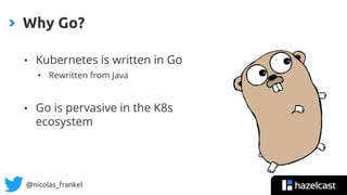 @nicolas_frankel
• Kubernetes is written in Go
• Rewritten from Java
• Go is pervasive in the K8s
ecosystem
Why Go?
 