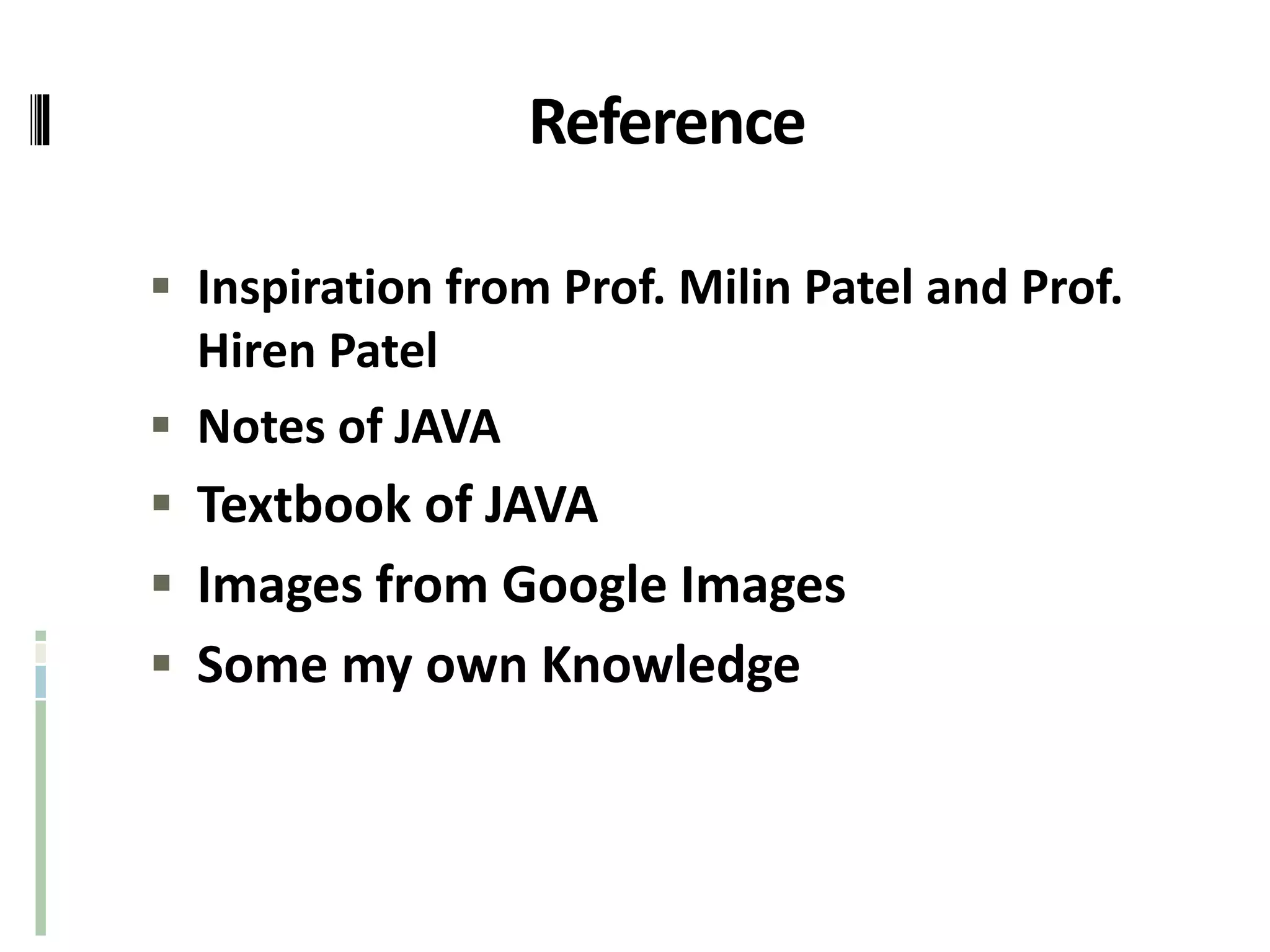 Reference
 Inspiration from Prof. Milin Patel and Prof.
Hiren Patel
 Notes of JAVA
 Textbook of JAVA
 Images from Google Images
 Some my own Knowledge
 