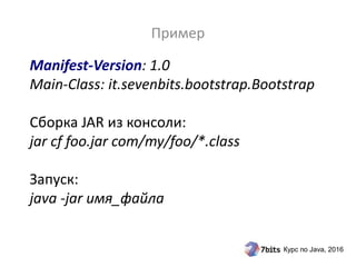 Курс по Java, 2016
Manifest-Version: 1.0
Main-Class: it.sevenbits.bootstrap.Bootstrap
Сборка JAR из консоли:
jar cf foo.jar com/my/foo/*.class
Запуск:
java -jar имя_файла
Пример
 
