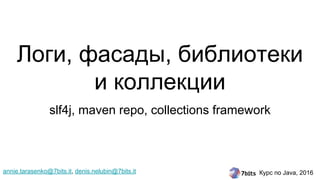 Курс по Java, 2016
Логи, фасады, библиотеки
и коллекции
slf4j, maven repo, collections framework
annie.tarasenko@7bits.it, denis.nelubin@7bits.it
 
