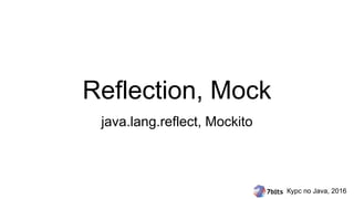 Курс по Java, 2016
Reflection, Mock
java.lang.reflect, Mockito
 