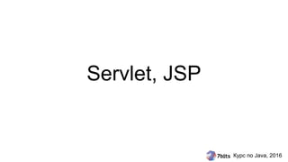 Курс по Java, 2016
Servlet, JSP
 
