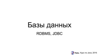 Курс по Java, 2016
Базы данных
RDBMS, JDBC
 