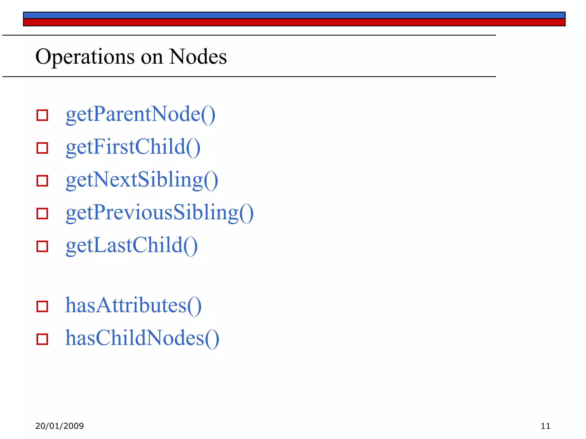 Operations on Nodes










getParentNode()
getFirstChild()
getNextSibling()
getPreviousSibling()
getLastChild()
hasAttributes()
hasChildNodes()

20/01/2009

11

 