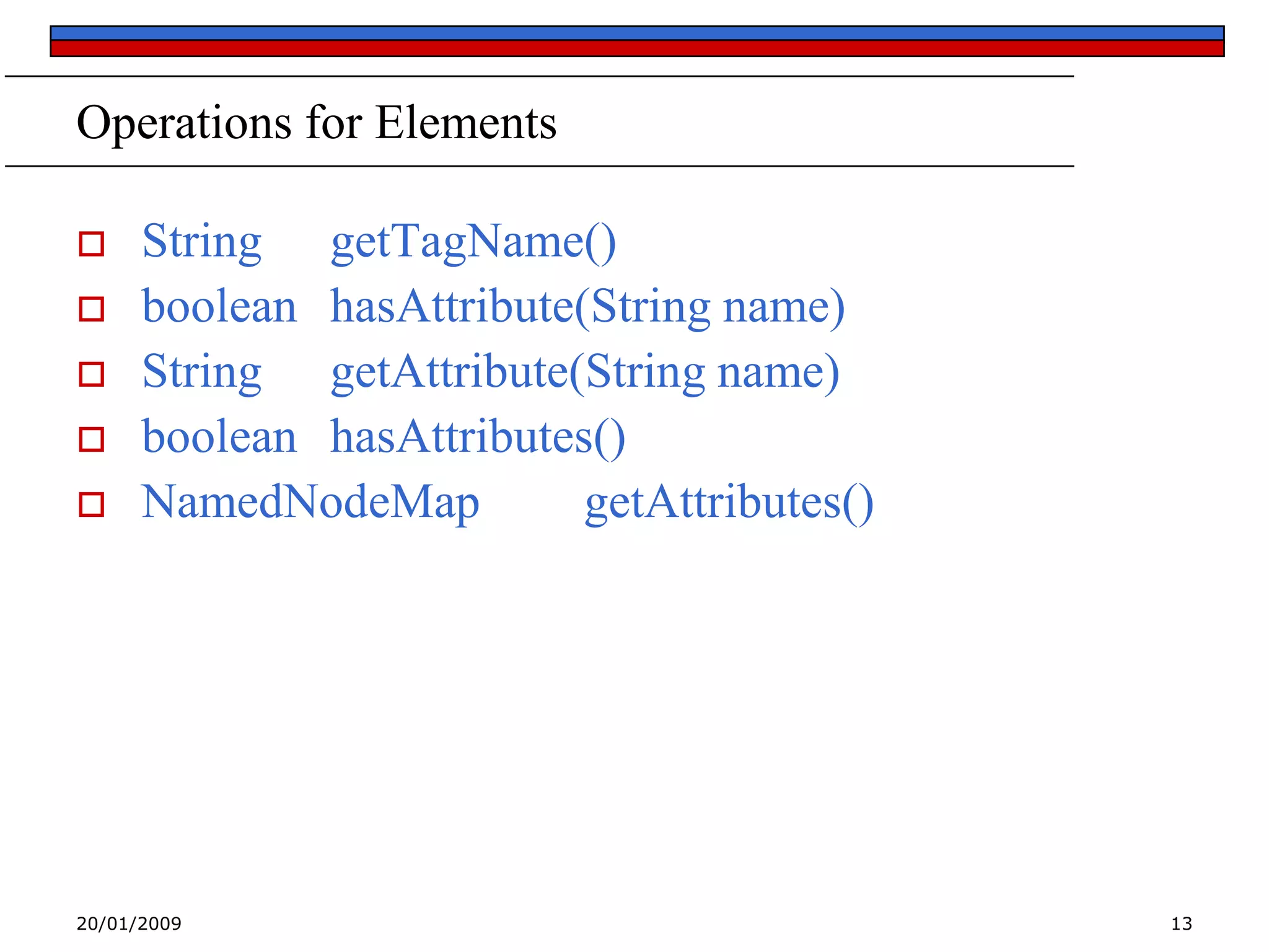 Operations for Elements







String getTagName()
boolean hasAttribute(String name)
String getAttribute(String name)
boolean hasAttributes()
NamedNodeMap
getAttributes()

20/01/2009

13

 