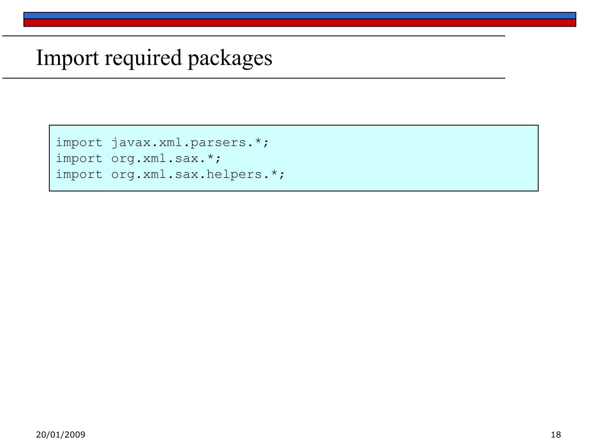 Import required packages

import javax.xml.parsers.*;
import org.xml.sax.*;
import org.xml.sax.helpers.*;

20/01/2009

18

 