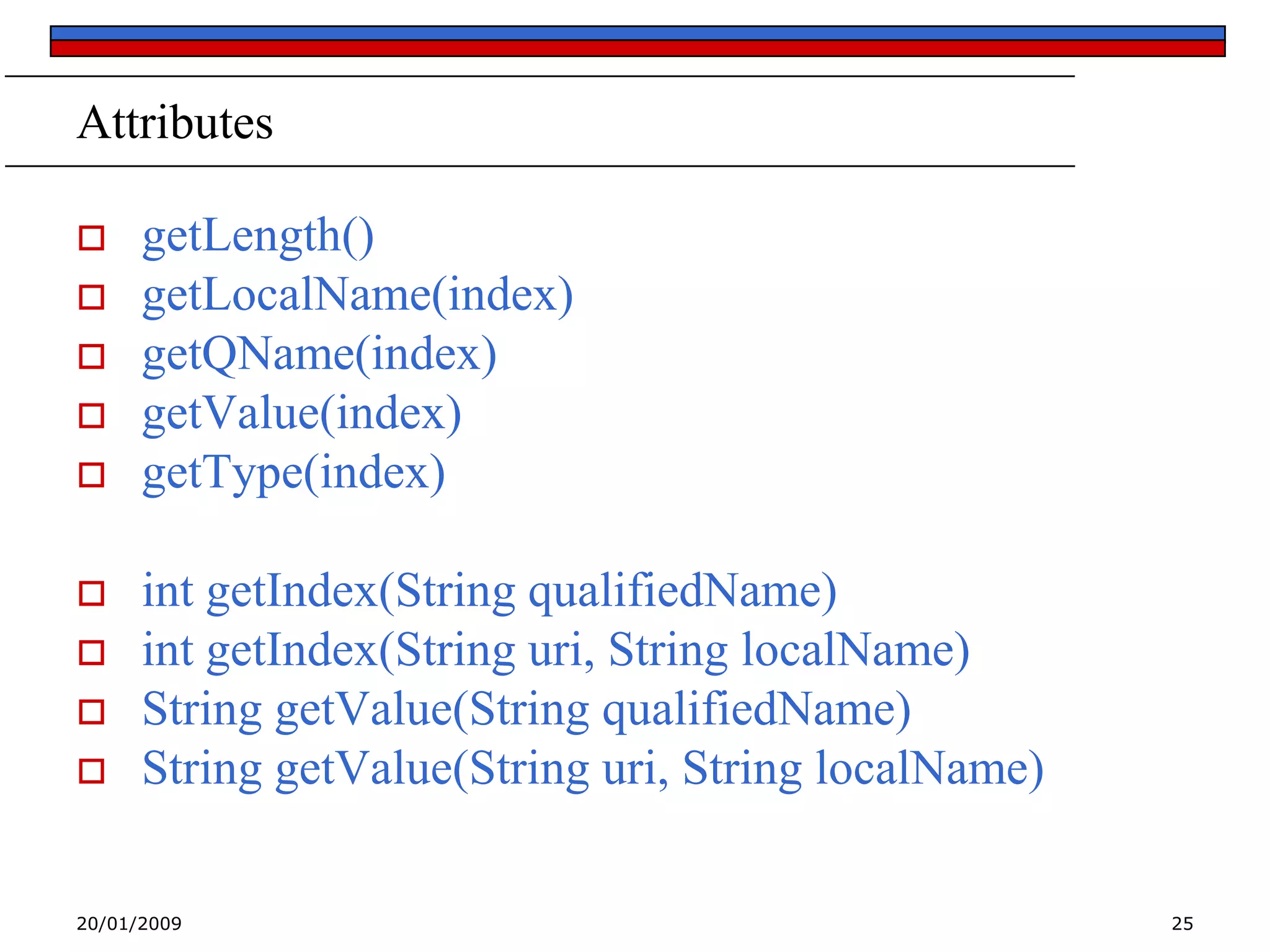 Attributes











getLength()
getLocalName(index)
getQName(index)
getValue(index)
getType(index)

int getIndex(String qualifiedName)
int getIndex(String uri, String localName)
String getValue(String qualifiedName)
String getValue(String uri, String localName)

20/01/2009

25

 