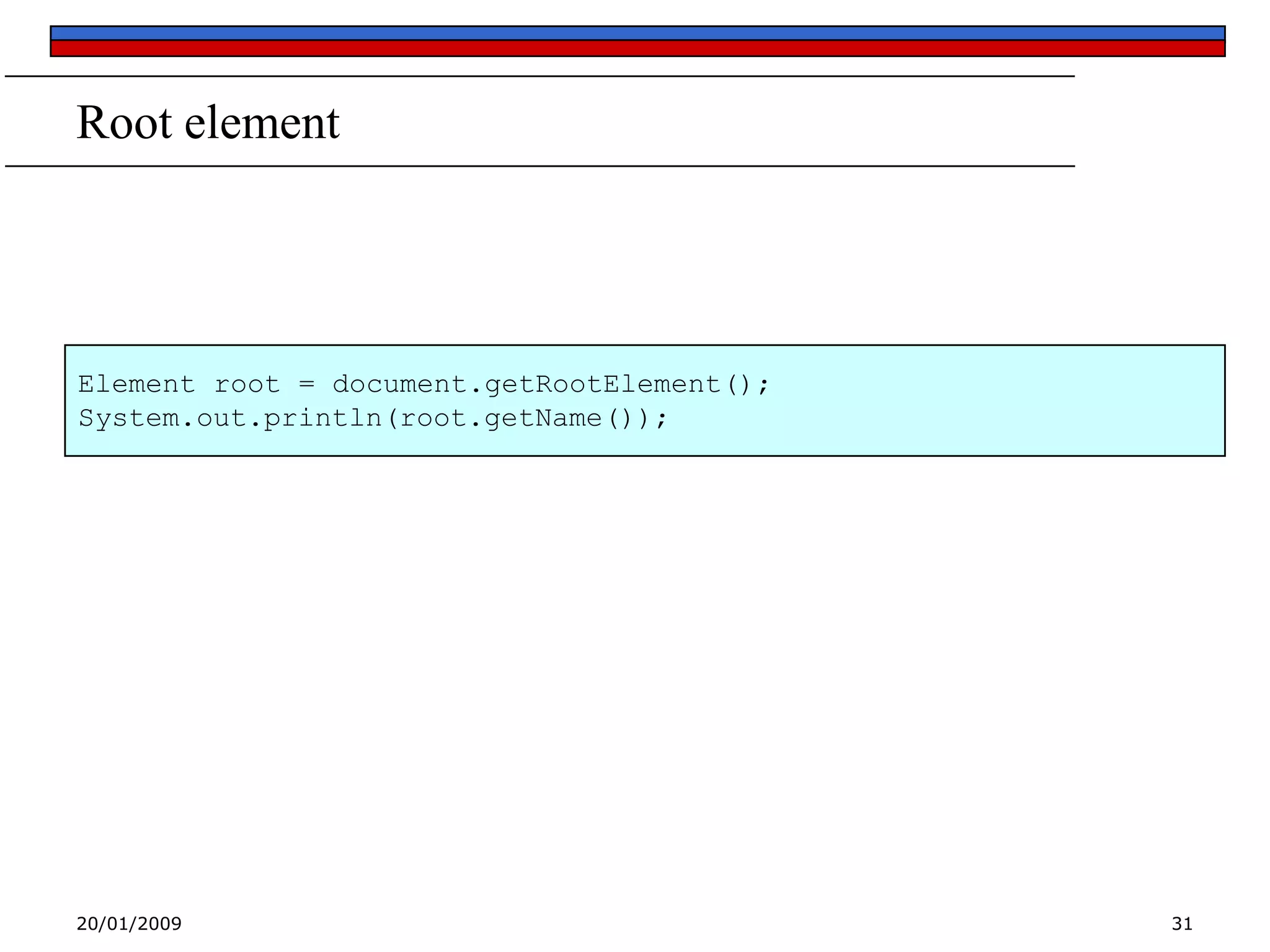 Root element

Element root = document.getRootElement();
System.out.println(root.getName());

20/01/2009

31

 