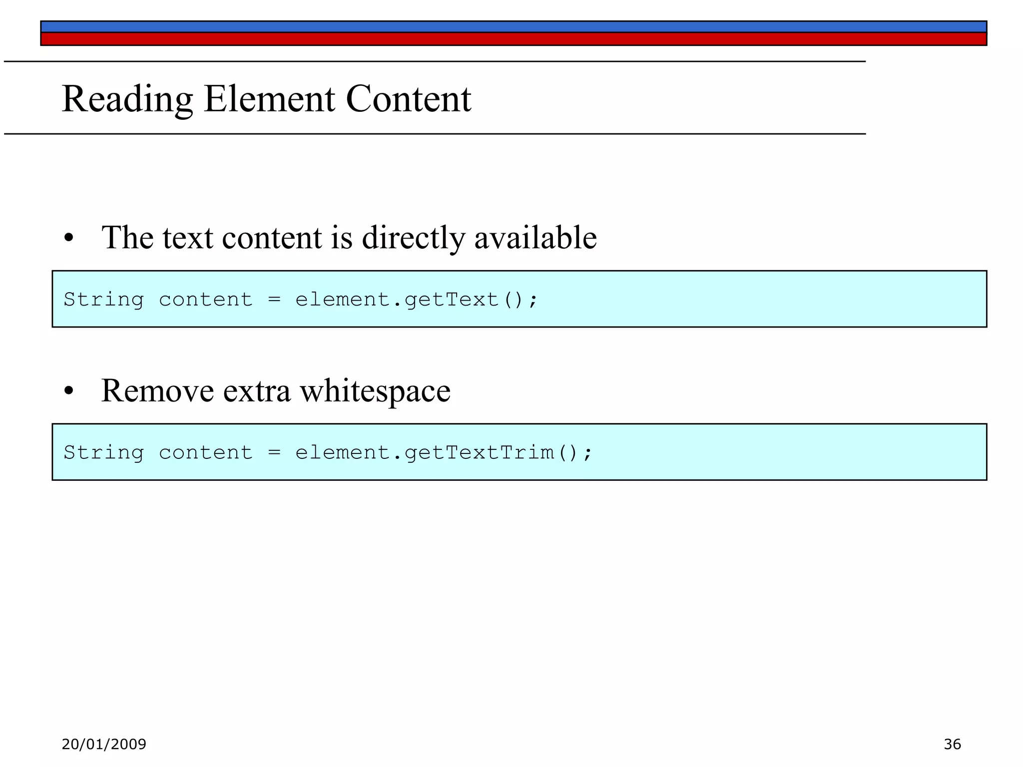 Reading Element Content
• The text content is directly available
String content = element.getText();

• Remove extra whitespace
String content = element.getTextTrim();

20/01/2009

36

 