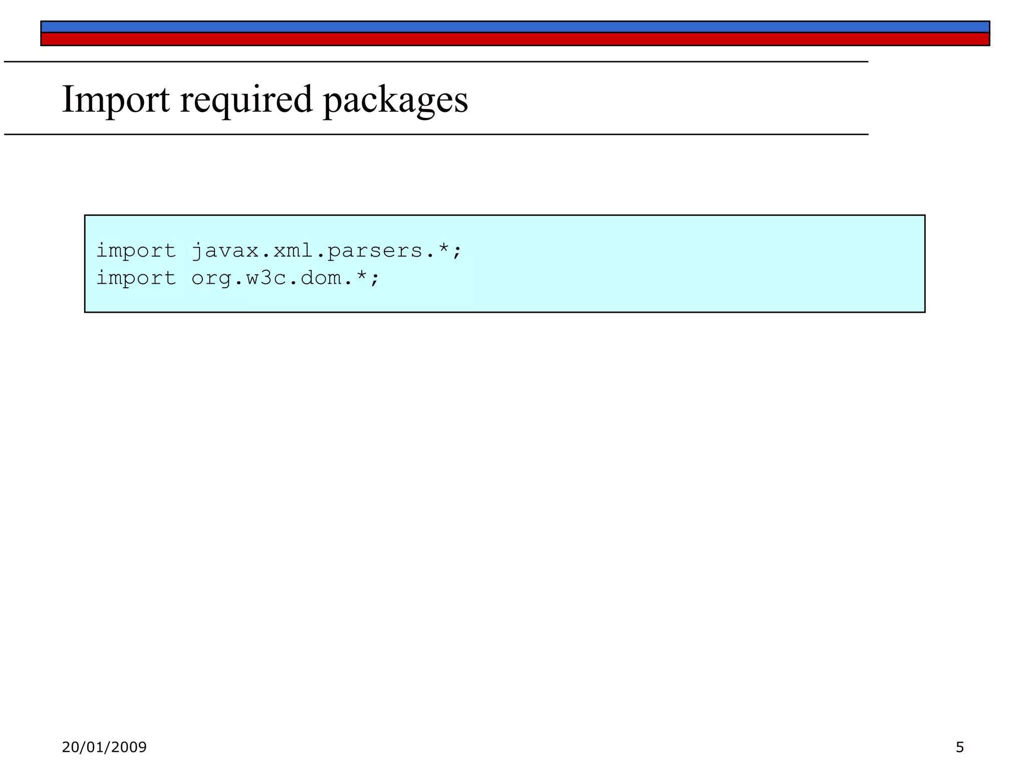 Import required packages

import javax.xml.parsers.*;
import org.w3c.dom.*;

20/01/2009

5

 