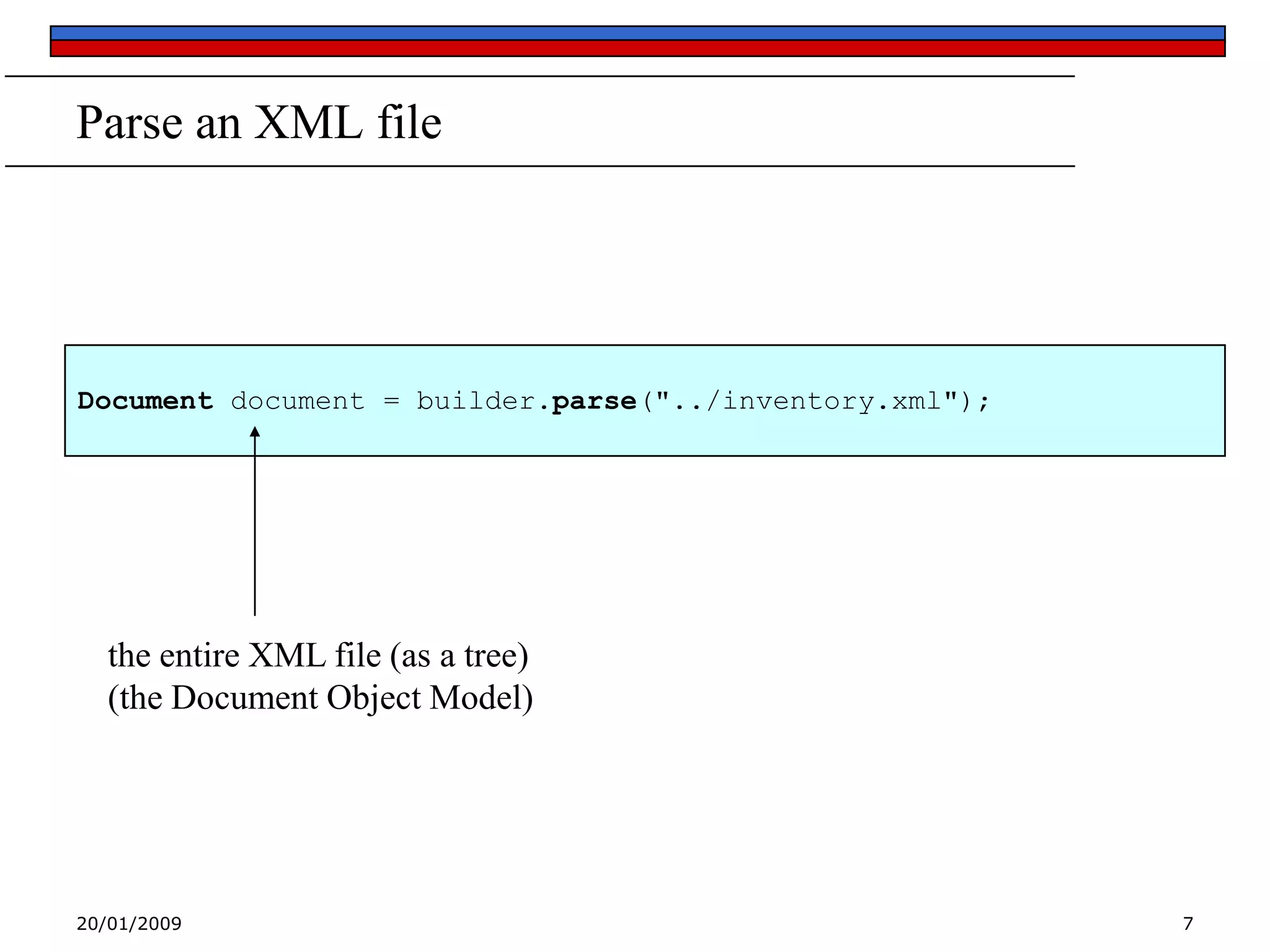 Parse an XML file

Document document = builder.parse("../inventory.xml");

the entire XML file (as a tree)
(the Document Object Model)

20/01/2009

7

 