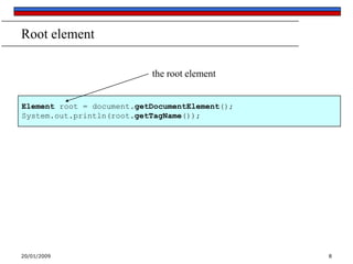 Root element
the root element
Element root = document.getDocumentElement();
System.out.println(root.getTagName());

20/01/2009

8

 
