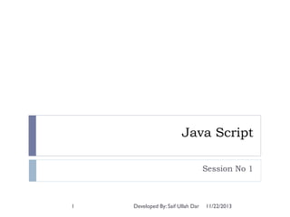 Java Script
Session No 1

1

Developed By: Saif Ullah Dar

11/22/2013

 
