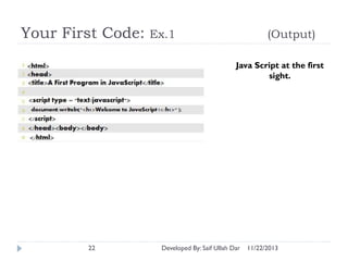 Your First Code:

Ex.1

(Output)
Java Script at the first
sight.

22

Developed By: Saif Ullah Dar

11/22/2013

 