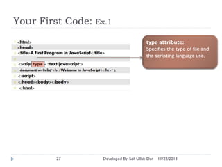 Your First Code:

Ex.1
type attribute:
Specifies the type of file and
the scripting language use.

27

Developed By: Saif Ullah Dar

11/22/2013

 