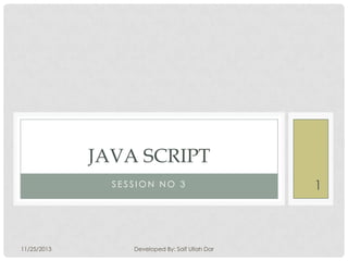 JAVA SCRIPT
SESSION NO 3

11/25/2013

Developed By: Saif Ullah Dar

1

 