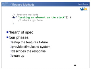 Feature Methods

Spock Testing

n “heart”

of spec
n four phases
¨setup

the features fixture
¨provide stimulus to system
¨describes the response
¨clean up
24

 