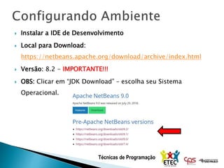 Técnicas de Programação
 Instalar a IDE de Desenvolvimento
 Local para Download:
https://netbeans.apache.org/download/archive/index.html
 Versão: 8.2 - IMPORTANTE!!!
 OBS: Clicar em “JDK Download” – escolha seu Sistema
Operacional.
 