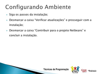 Técnicas de Programação
 Siga os passos da instalação;
 Desmarcar a caixa “Verificar atualizações” e prosseguir com a
instalação;
 Desmarcar a caixa “Contribuir para o projeto Netbeans” e
concluir a instalação.
 