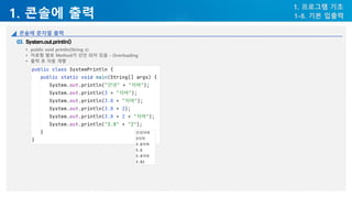1. 콘솔에 출력
1. 프로그램 기초
1-8. 기본 입출력
콘솔에 문자열 출력
System.out.println()
▪ public void println(String x)
▪ 자료형 별로 Method가 선언 되어 있음 - Overloading
▪ 출력 후 자동 개행
 
