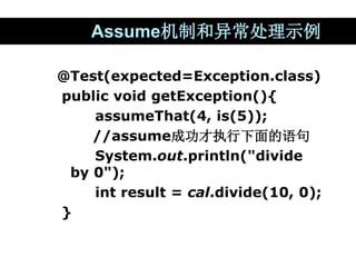 Assume机制和异常处理示例
@Test(expected=Exception.class)
public void getException(){
assumeThat(4, is(5));
//assume成功才执行下面的语句
Syste...