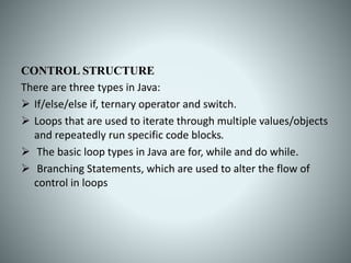 CONTROL STRUCTURE
There are three types in Java:
 If/else/else if, ternary operator and switch.
 Loops that are used to ...