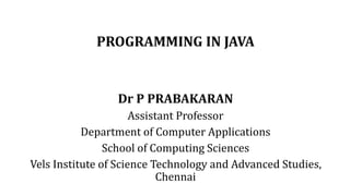 PROGRAMMING IN JAVA
Dr P PRABAKARAN
Assistant Professor
Department of Computer Applications
School of Computing Sciences
Vels Institute of Science Technology and Advanced Studies,
Chennai
 