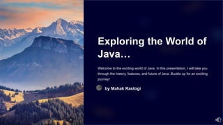 Exploring the World of
Java…
Welcome to the exciting world of Java. In this presentation, I will take you
through the history, features, and future of Java. Buckle up for an exciting
journey!
by Mahak Rastogi
 