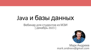 Java и базы данных
Вебинар для студентов из МЭИ
[ декабрь 2023 ]
Марк Андреев
mark.andreev@gmail.com
 