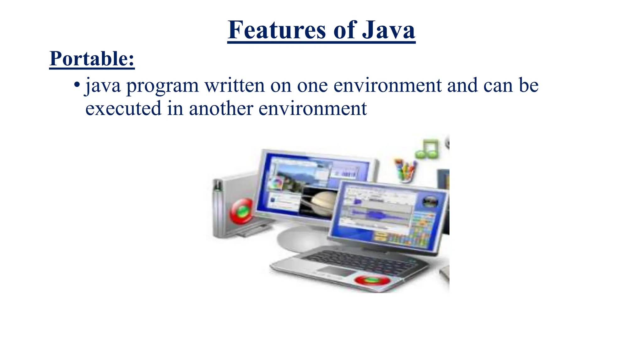 Features of Java
Portable:
• java program written on one environment and can be
executed in another environment
 