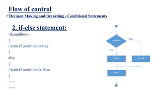 Flow of control
Decision Making and Branching / Conditional Statements
2. if-else statement:
if(condition)
{
//code if condition is true
}
else
{
//code if condition is false
}
-----
-----
 