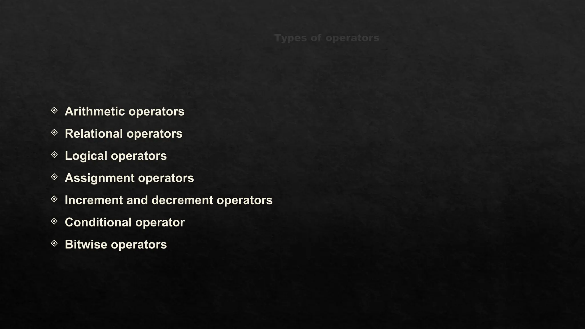 Types of operators
 Arithmetic operators
 Relational operators
 Logical operators
 Assignment operators
 Increment and decrement operators
 Conditional operator
 Bitwise operators
 
