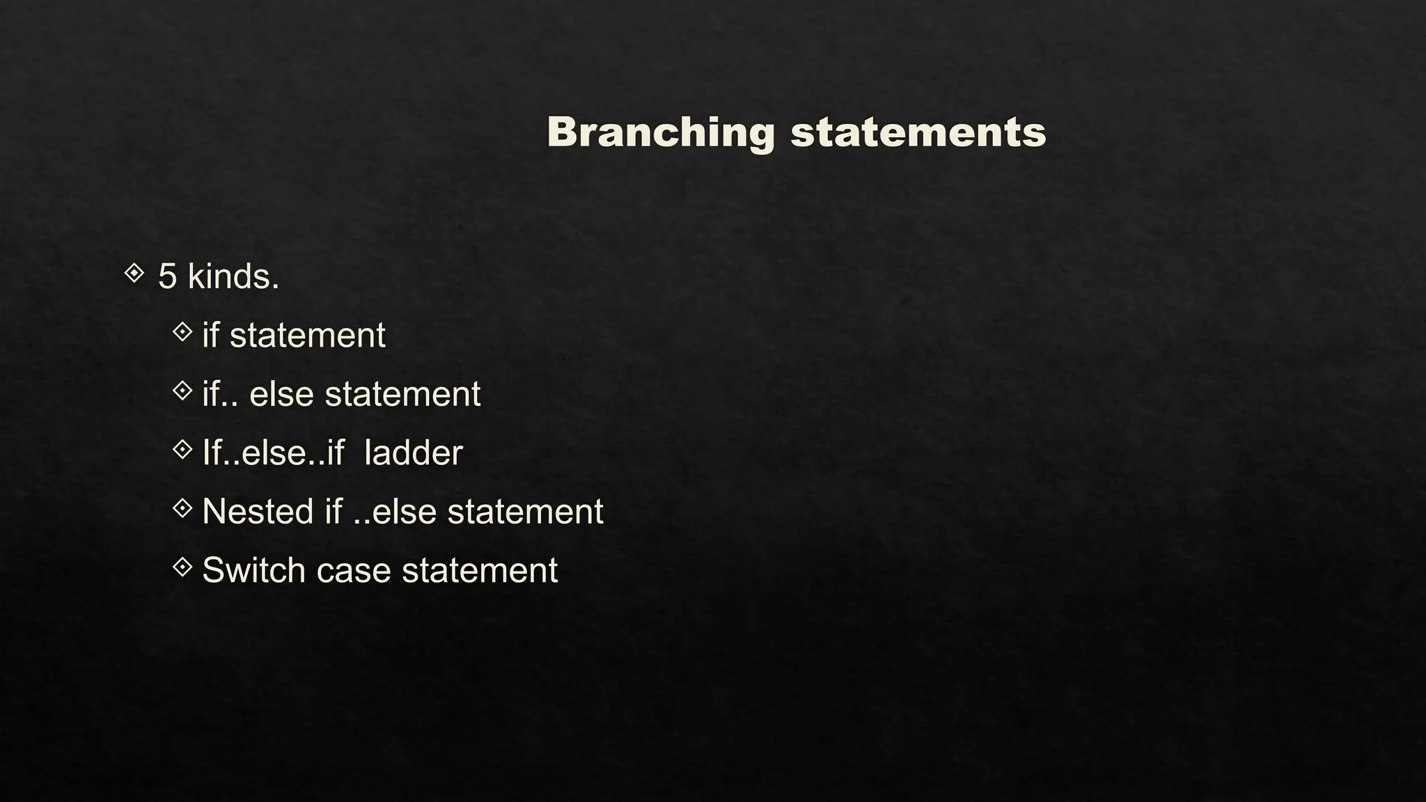 Branching statements
 5 kinds.
 if statement
 if.. else statement
 If..else..if ladder
 Nested if ..else statement
 Switch case statement
 