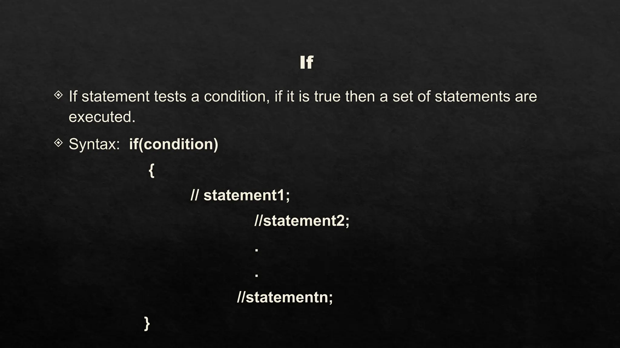 If
 If statement tests a condition, if it is true then a set of statements are
executed.
 Syntax: if(condition)
{
// statement1;
//statement2;
.
.
//statementn;
}
 
