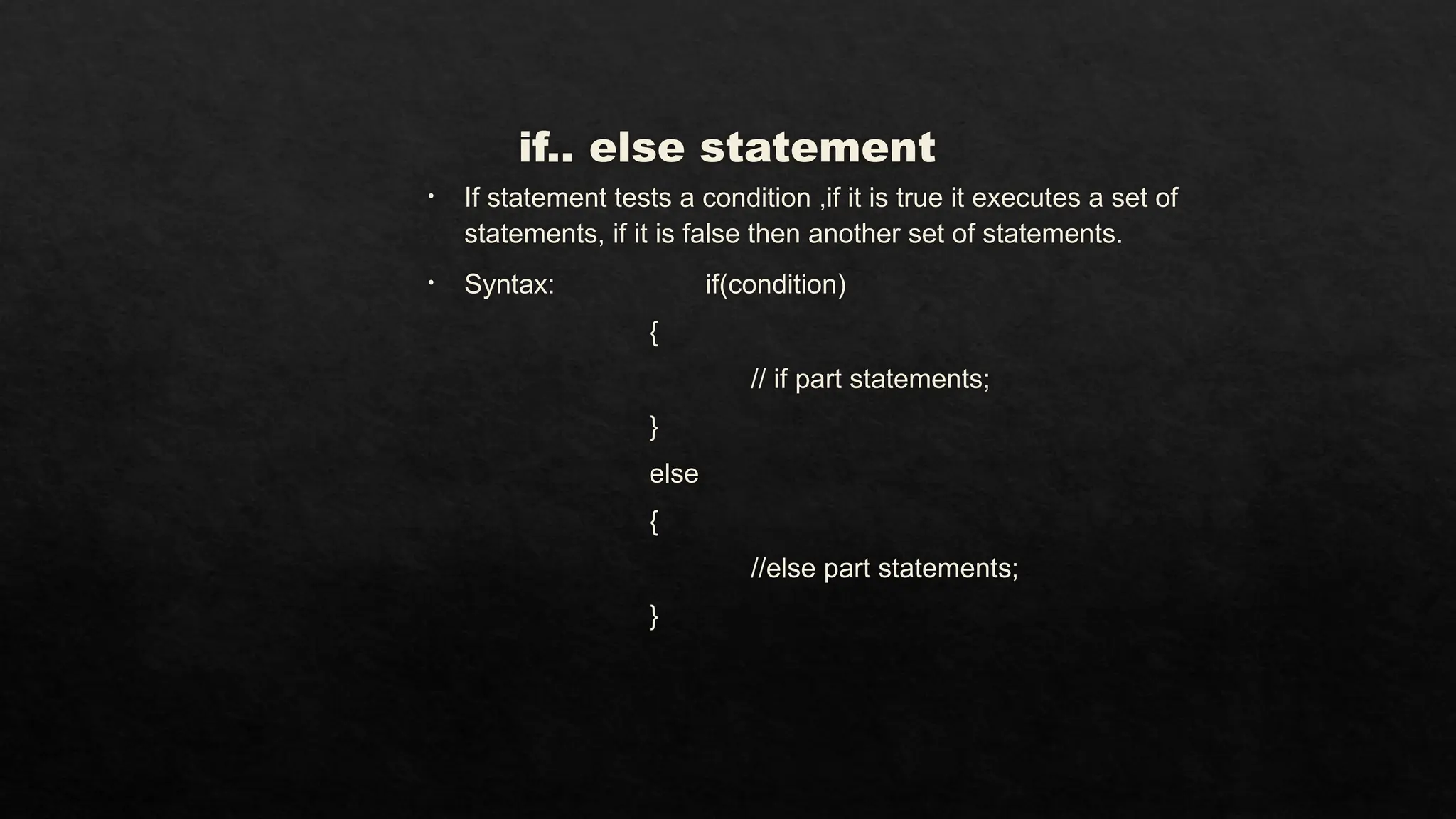 if.. else statement
• If statement tests a condition ,if it is true it executes a set of
statements, if it is false then another set of statements.
• Syntax: if(condition)
{
// if part statements;
}
else
{
//else part statements;
}
 