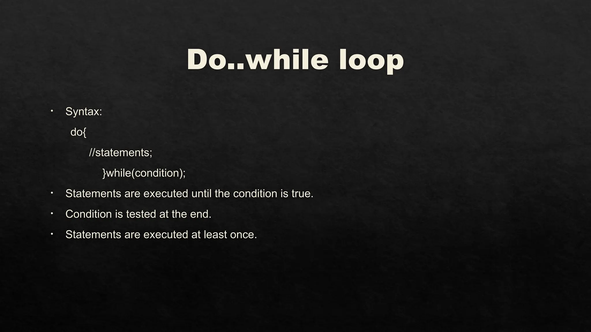 Do..while loop
• Syntax:
do{
//statements;
}while(condition);
• Statements are executed until the condition is true.
• Condition is tested at the end.
• Statements are executed at least once.
 