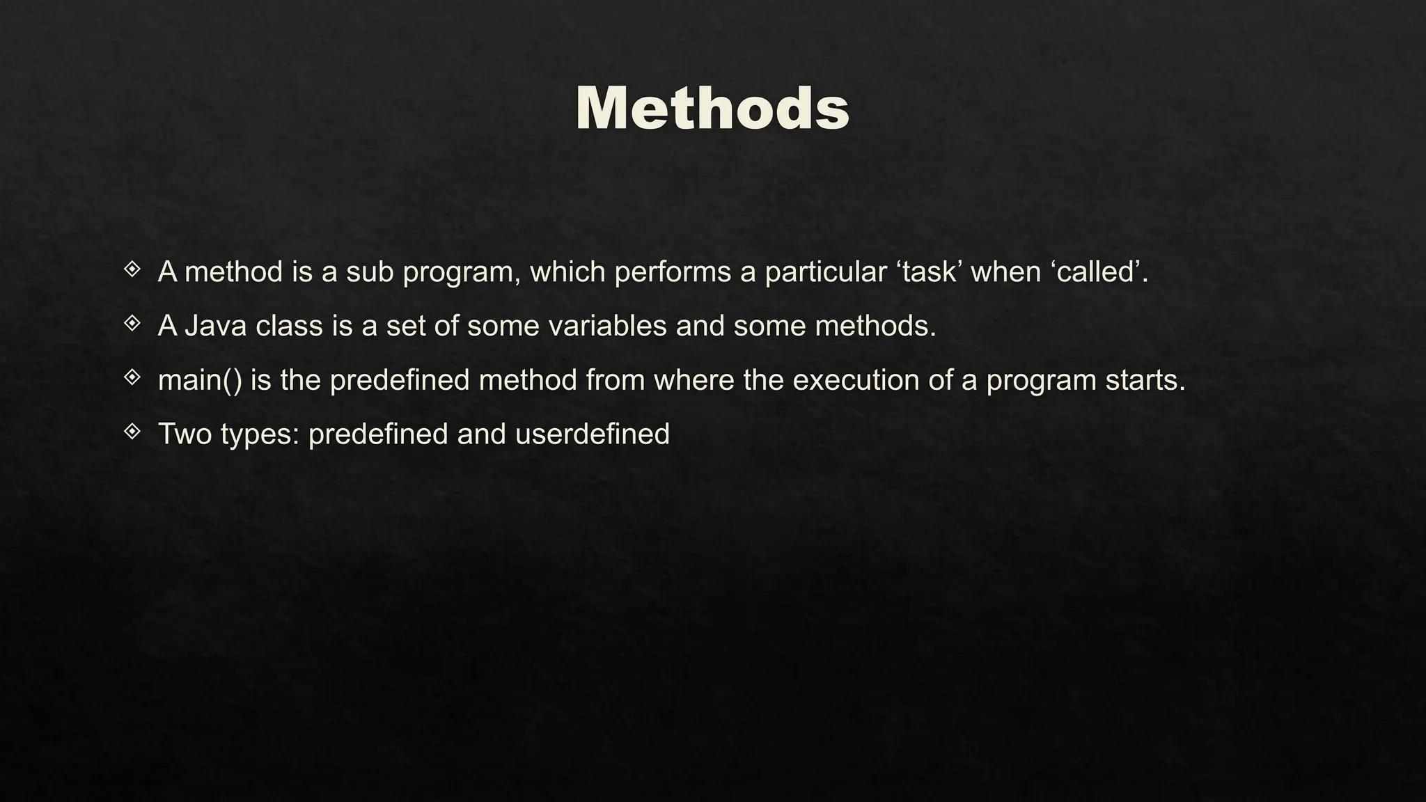 Methods
 A method is a sub program, which performs a particular ‘task’ when ‘called’.
 A Java class is a set of some variables and some methods.
 main() is the predefined method from where the execution of a program starts.
 Two types: predefined and userdefined
 