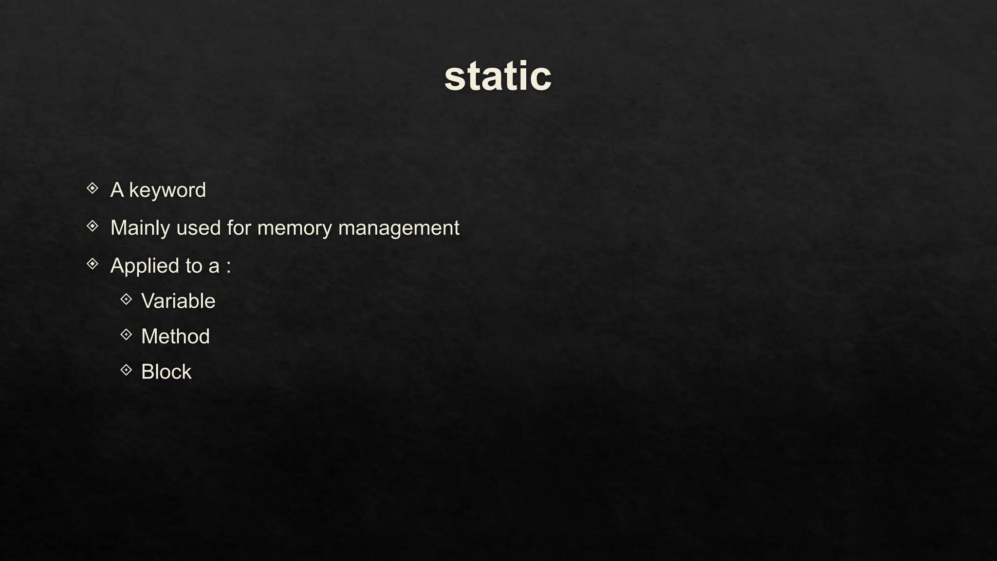 static
 A keyword
 Mainly used for memory management
 Applied to a :
 Variable
 Method
 Block
 