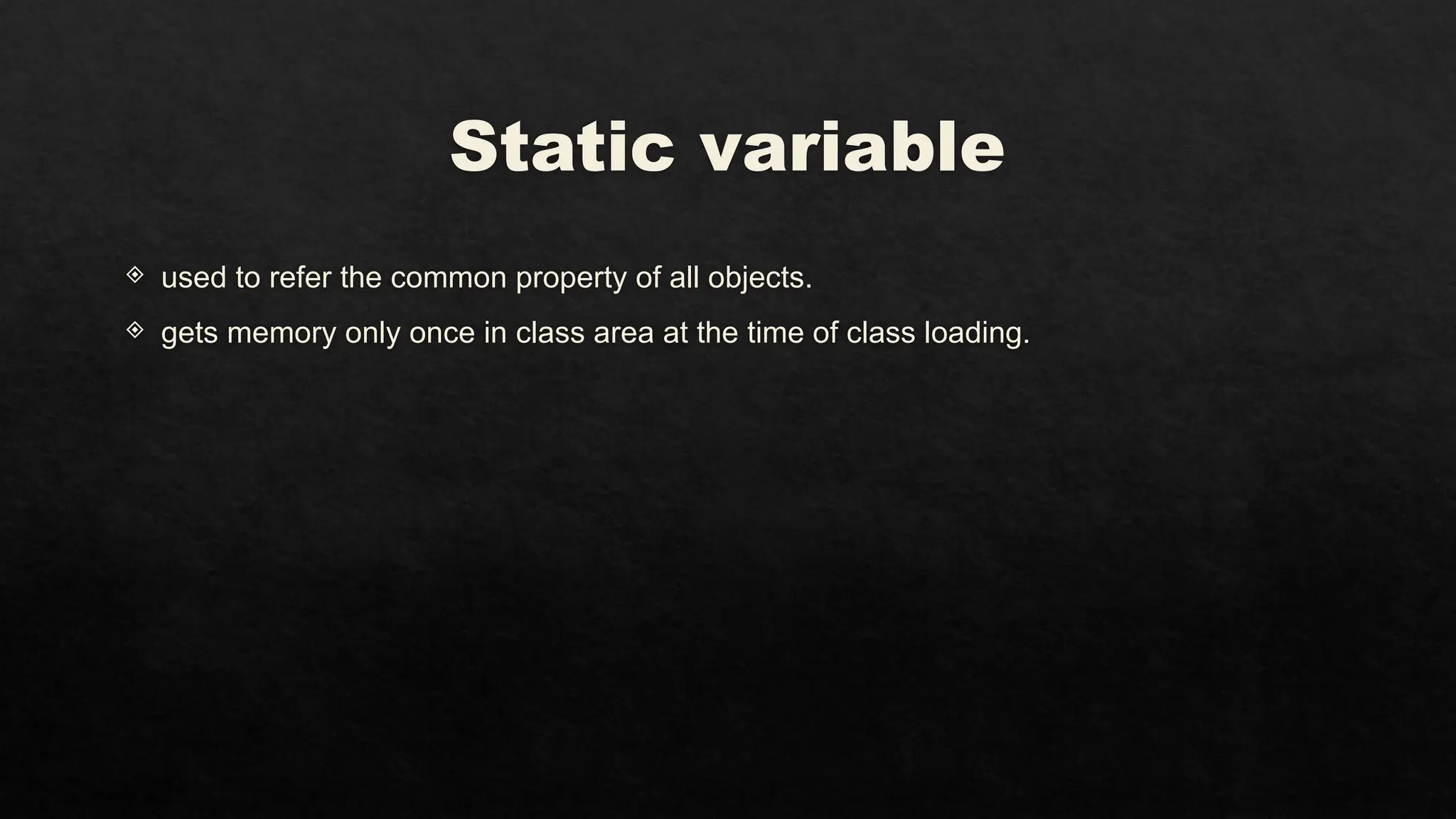 Static variable
 used to refer the common property of all objects.
 gets memory only once in class area at the time of class loading.
 