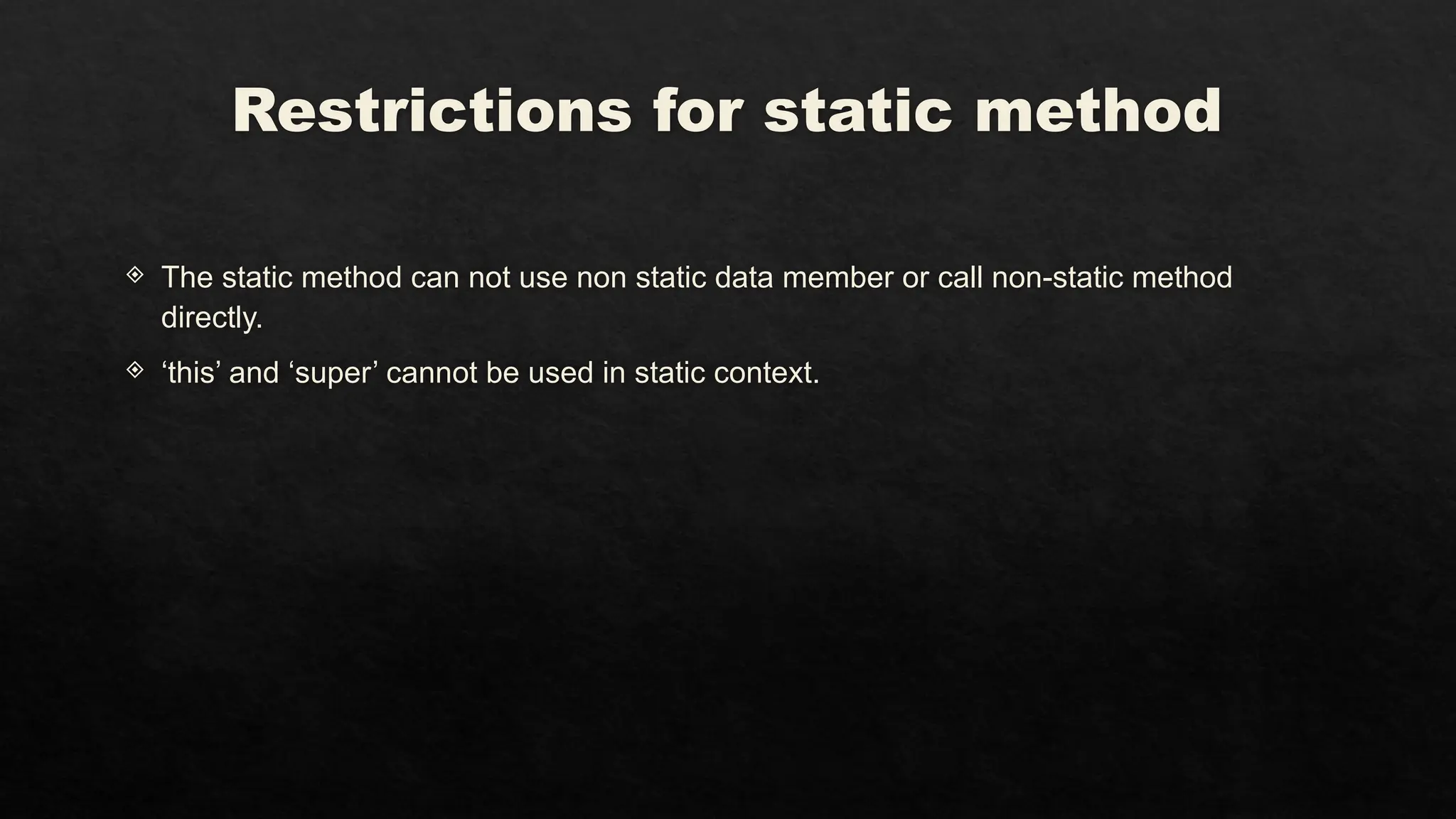 Restrictions for static method
 The static method can not use non static data member or call non-static method
directly.
 ‘this’ and ‘super’ cannot be used in static context.
 