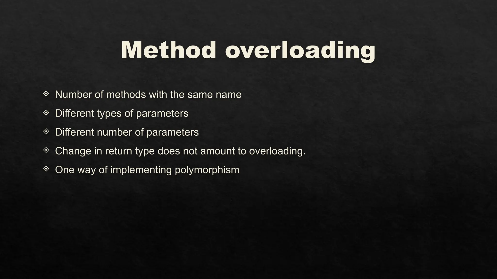 Method overloading
 Number of methods with the same name
 Different types of parameters
 Different number of parameters
 Change in return type does not amount to overloading.
 One way of implementing polymorphism
 